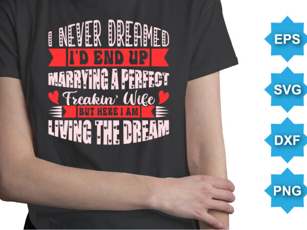 I never dreamed i’d end up marrying a perfect freakin wife but here i am living the dream, happy valentine shirt print template, 14 february typography design