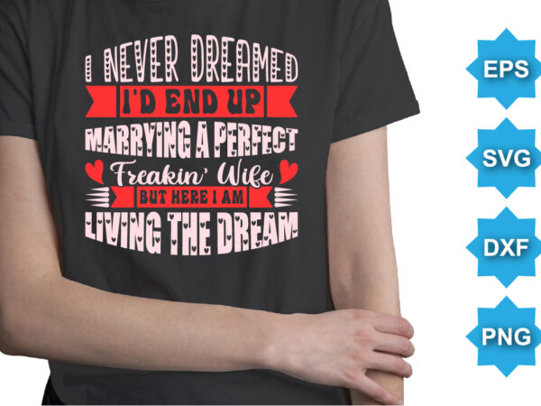 I never dreamed i’d end up marrying a perfect freakin wife but here i am living the dream, happy valentine shirt print template, 14 february typography design I never dreamed i’d end up marrying a perfect freakin wife but here i am living the dream, happy valentine shirt print template, 14 february typography design