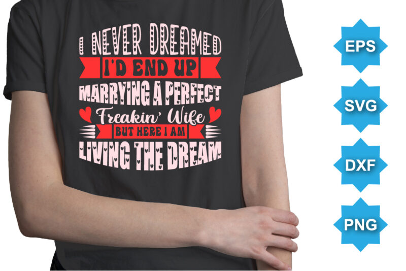 I Never Dreamed I’d End Up Marrying A Perfect Freakin Wife But Here I Am Living The Dream, Happy valentine shirt print template, 14 February typography design