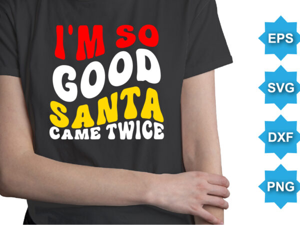 I’m so good santa came twice. merry christmas shirts print template, xmas ugly snow santa clouse new year holiday candy santa hat vector illustration for christmas hand lettered