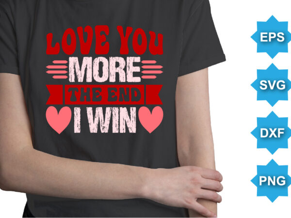Love you more the end i win. happy valentine shirt print template, 14 february typography design