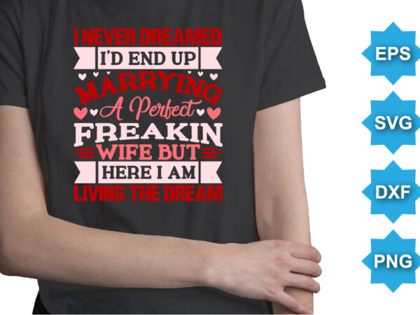 I never dreamed i’d end up marrying a perfect freakin wife but here i am living the dream. happy valentine shirt print template, 14 february typography design