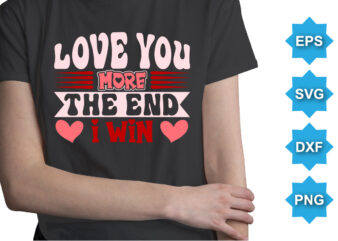 Love You More The End I Win, Happy valentine shirt print template, 14 February typography design