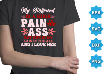 My girlfriend is a huge pain in the ass but she is my pain in the ass and i love her. Happy valentine shirt print template, 14 February typography design