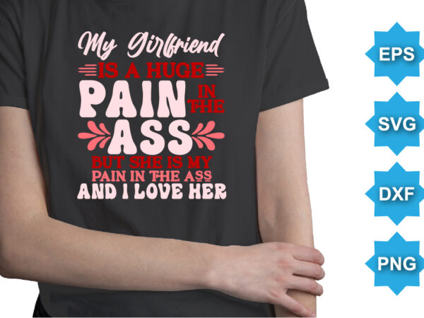 My girlfriend is a huge pain in the ass but she is my pain in the ass and i love her. happy valentine shirt print template, 14 february typography design