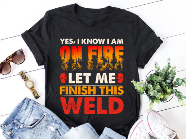 Yes i know i am on fire let me finish this weld welder t-shirt design