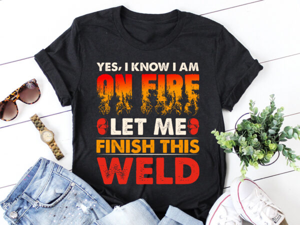 Yes i know i am on fire let me finish this weld welder t-shirt design Yes i know i am on fire let me finish this weld welder t-shirt design