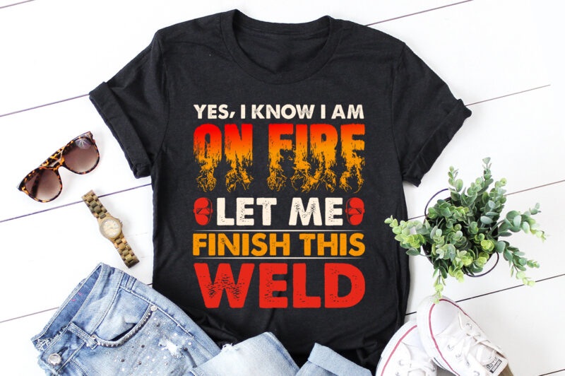 Yes I know I Am On Fire Let Me Finish This Weld Welder T-Shirt Design