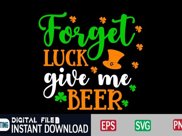 Forget luck give me beer st patricks day, st patricks, shamrock, st pattys day, st patricks day svg, lucky charm, lucky, happy st patricks, saint patricks day, happy go lucky, t shirt graphic design