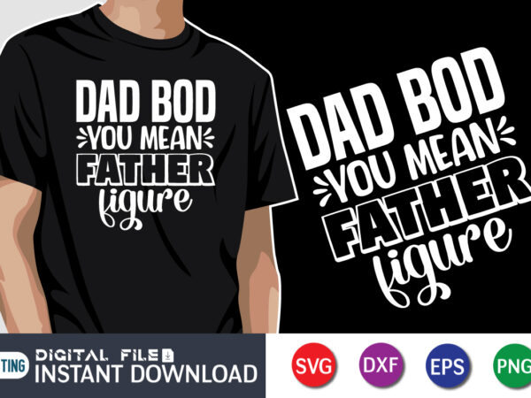 Dad bod you mean father figure, father’s day shirt, dad svg, dad svg bundle, daddy shirt, best dad ever shirt, dad shirt print template, daddy vector clipart, dad svg t