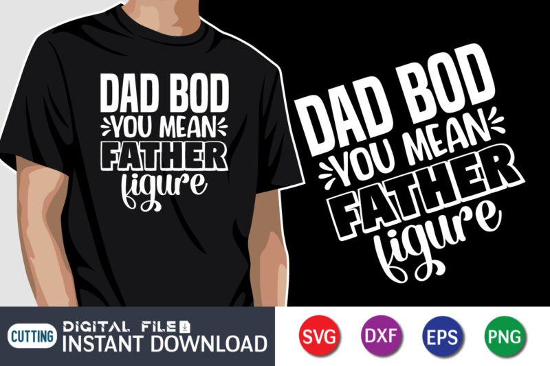 Dad Bod You Mean Father Figure, father’s day shirt, dad svg, dad svg bundle, daddy shirt, best dad ever shirt, dad shirt print template, daddy vector clipart, dad svg t shirt designs for sale
