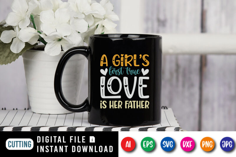 A Girl's First True Love Is Her Father, father’s day shirt, dad svg, dad svg bundle, daddy shirt, best dad ever shirt, dad shirt print template, daddy vector clipart, dad