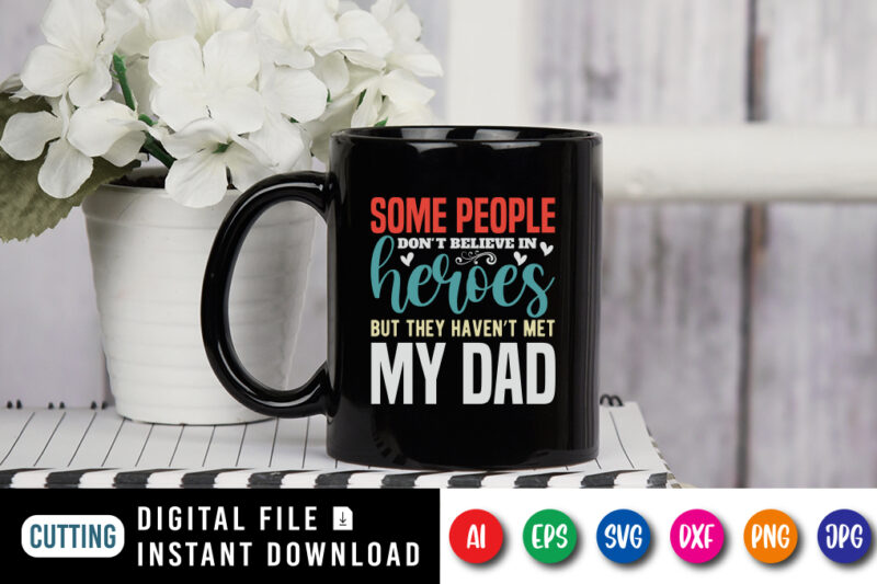 Some People Don’t Believe In Heroes But They Haven’t Met My Dad, father’s day shirt, dad svg, dad svg bundle, daddy shirt, best dad ever shirt, dad shirt print template, daddy vector clipart, dad svg t shirt designs for sale