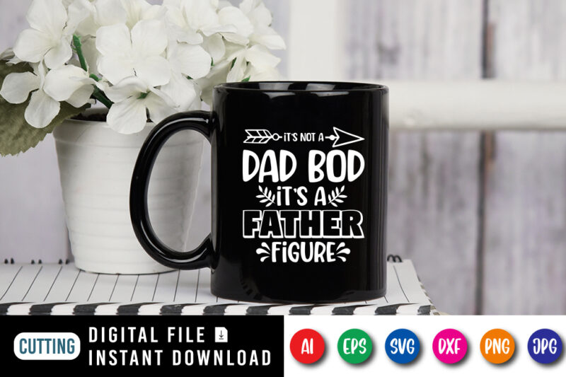 It's Not A Dad Bod It's A Father Figure, father’s day shirt, dad svg, dad svg bundle, daddy shirt, best dad ever shirt, dad shirt print template, daddy vector clipart,
