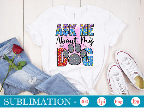 Ask me about my dog sublimation, dog sublimation png bundle,dog lover svg,animal pet owner svg,funny dog shirt png,dog mom png,gift for pet owner png,dog shirt png digital,dog paws png sublimation t shirt vector