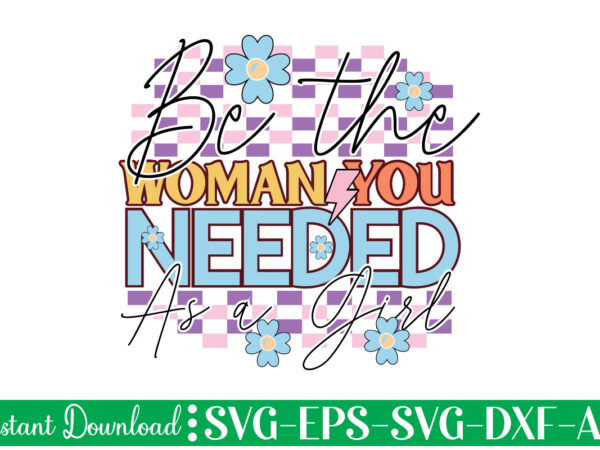 Be the woman you needed as a girl t shirt design, women’s day svg, svg file for womens day, women day png, commercial png files for women’s day, womens day