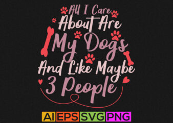 all i care about are my dogs and like maybe 3 people, abstract dog tee, animal quote clothing, funny dog graphic design