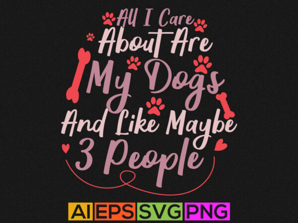 All i care about are my dogs and like maybe 3 people, abstract dog tee, animal quote clothing, funny dog graphic design