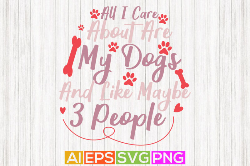 all i care about are my dogs and like maybe 3 people, abstract dog tee, animal quote clothing, funny dog graphic design