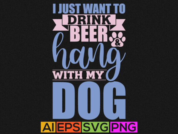I just want to drink beer and hang with my, drinking beer t shirt design, dog shirt apparel, dog shirts, dog lover silhouette vintage template design