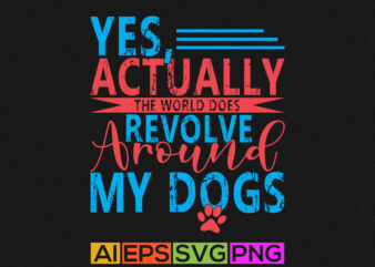 yes, actually the world does revolve around my dogs, dog shirt, cute animal design vector clothes