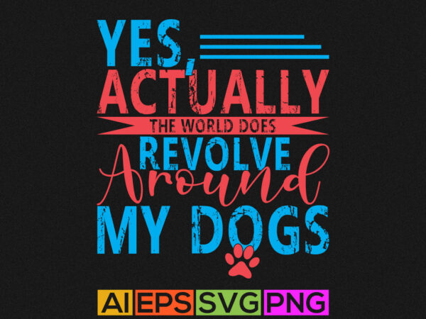 Yes, actually the world does revolve around my dogs, dog shirt, cute animal design vector clothes
