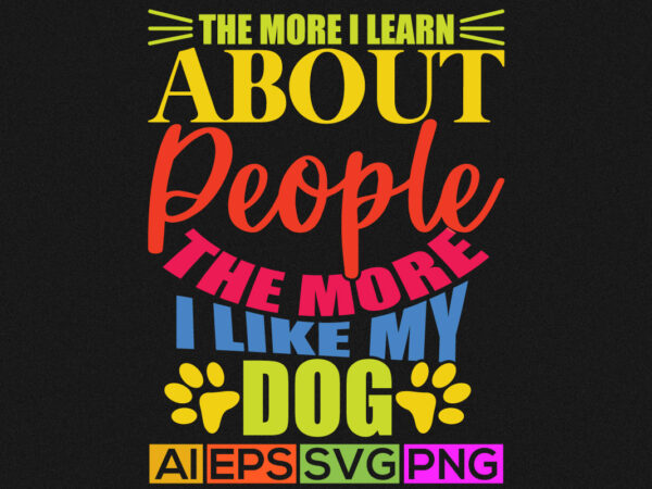 The more i learn about people the more i like my dog, adopt a dog typography t shirt, feeling better dog design, pet love graphic
