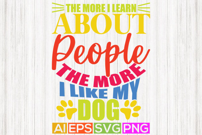 the more i learn about people the more i like my dog, adopt a dog typography t shirt, feeling better dog design, pet love graphic