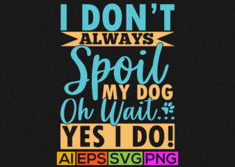 i don’t always spoil my dog oh wait yes i do, dog quote isolated background, funny dog calligraphy graphic tee design