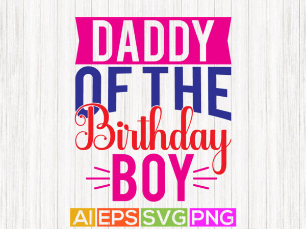 Daddy of the birthday boy, happy father’s day greeting, funny dad gift, love daddy, birthday gift form father, daddy gift graphic