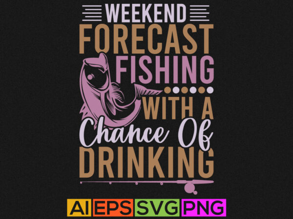 Weekend forecast fishing with a chance of drinking, funny fisherman i like fish, tees design, fishing boat, t shirt template