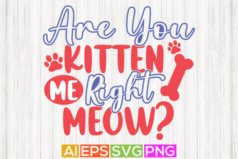 are you kitten me right meow lettering quote, cat lover t shirt, meow graphic design template