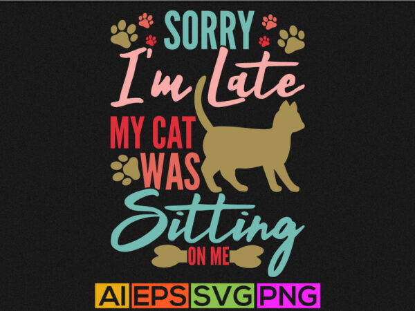 Sorry i’m late my cat was sitting on me, celebration cat t shirt design, beautiful cat saying, happiness cat life tee template