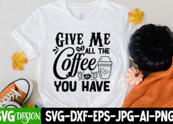 Give Me All The Coffee You Have T-Shirt Design, Give Me All The Coffee You Have SVG Cut File,