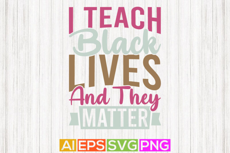 i teach black lives and they matter motivational and inspirational saying, women’s lover shirt graphic