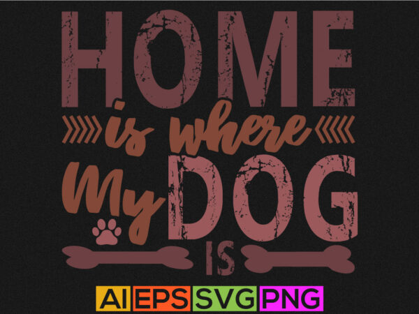 Home is where my dog is t shirt design, dog lover apparel, best dog ever typography quote Home is where my dog is t shirt design, dog lover apparel, best dog ever typography quote