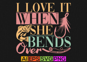 i love it when she bends over, fishing love, fishing quote design, typography fish clothing