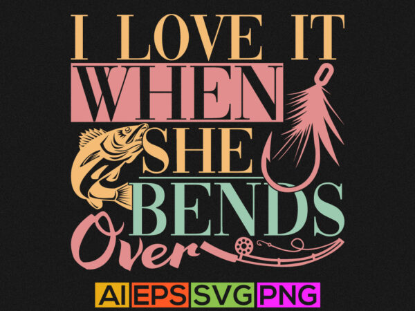 I love it when she bends over, fishing love, fishing quote design, typography fish clothing