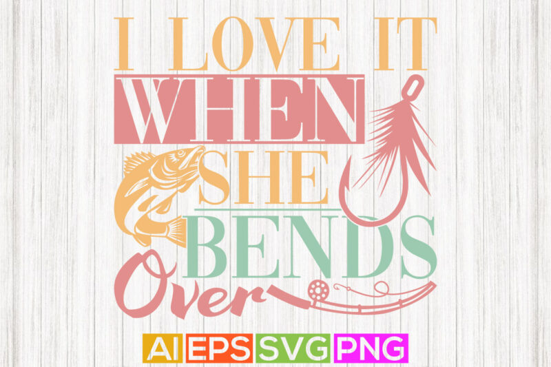 i love it when she bends over, fishing love, fishing quote design, typography fish clothing