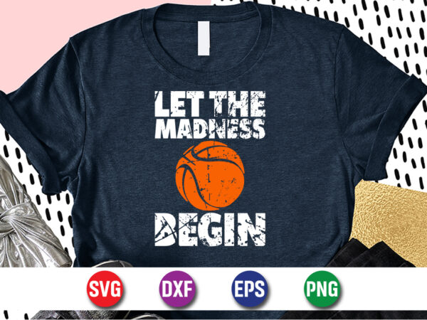 Let the madness begin, march madness shirt, basketball shirt, basketball net shirt, basketball court shirt, madness begin shirt, happy march madness shirt template