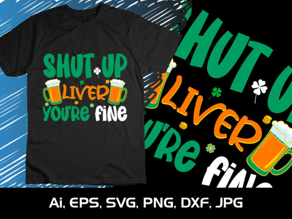 Shut up liver you’re fine, shirt print template,st patrick’s day, 17 march, 2023, 4 leaf clover t shirt template vector