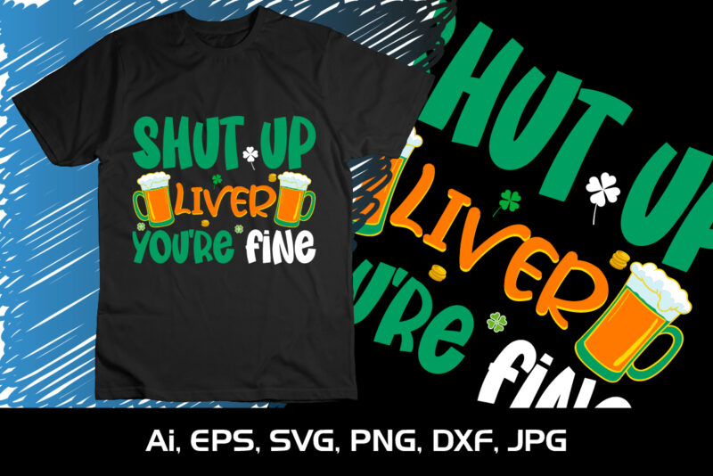 Shut Up Liver You’re Fine, Shirt Print Template,St Patrick’s Day, 17 march, 2023, 4 leaf clover