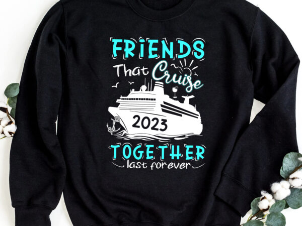 Friend that cruise together last forever 2023, friend cruise 2023, cruise 2023 shirt design png file pc