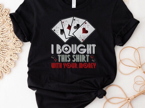 I bought this shirt with your money t-shirt design. funny poker png. casino poker player gift design, poker cards funny png files nc 0602