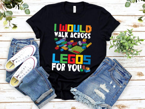I would walk across legos for you mom life funny legos lovers nl 2502 t shirt design for sale