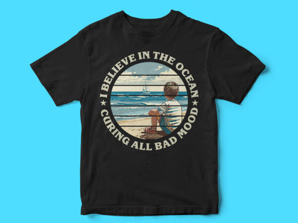 I believe in the ocean curing all bad mood, typography t-shirt design, graphic t-shirt design, ocean vector, scenery vector t-shirt design, sea, ocean, water
