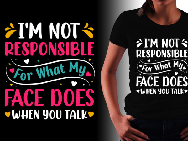 I’m not responsible for what my face does when you talk t-shirt design