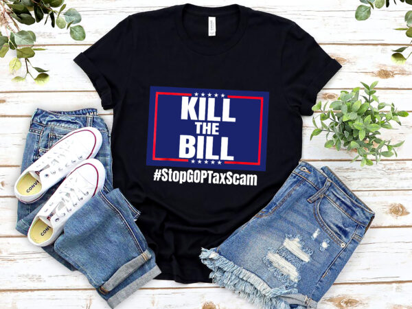 Kill the bill stop gop tax scam republican party funny stop the republican tax scam nl 0102 t shirt vector art