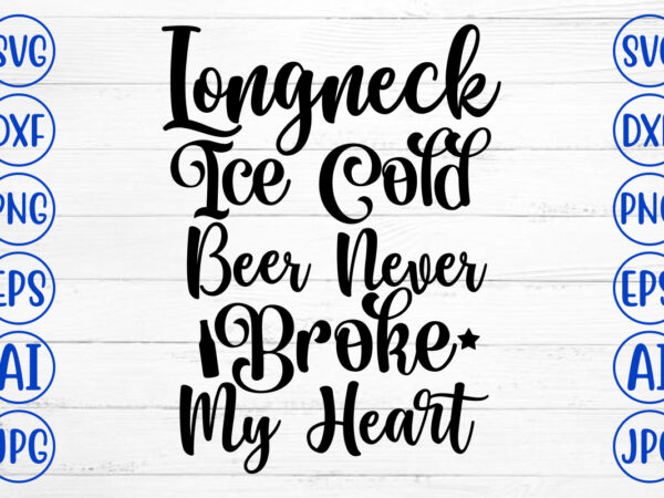 Longneck ice cold beer never broke my heart svg design