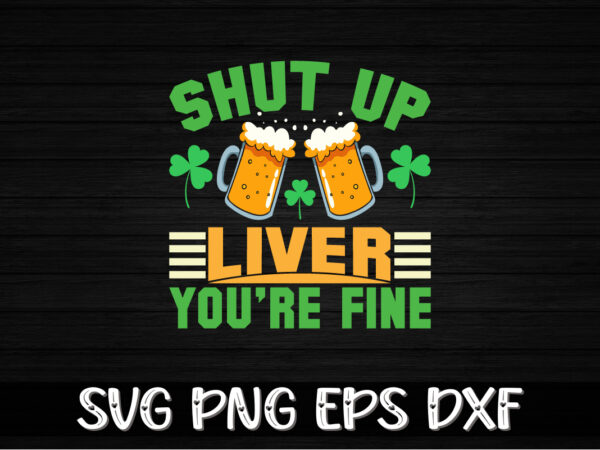 Shut up liver you’re fine, st patricks day t-shirt funny shamrock for dad mom grandma grandpa daddy mommy, who are born on 17th march on st. paddy’s day 2023!